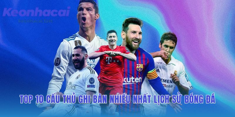 Cầu thủ ghi nhiều bàn thắng nhất với BXH 10 huyền thoại hàng đầu